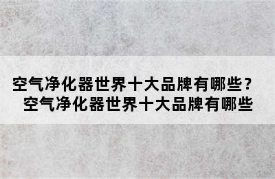 空气净化器世界十大品牌有哪些？ 空气净化器世界十大品牌有哪些